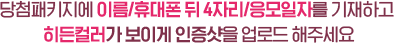 당첨패키지에 이름/휴대폰 뒤 4자리/응모일자를 기재하고 히든컬러가 보이게 인증샷을 업로드 해주세요