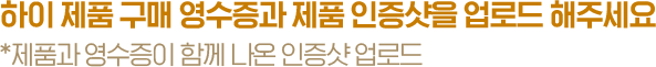 하이 제품 구매 영수증과 제품 인증샷을 업로드 해주세요